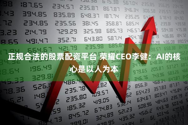 正规合法的股票配资平台 荣耀CEO李健：AI的核心是以人为本