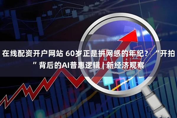在线配资开户网站 60岁正是拼网感的年纪？ “开拍”背后的AI普惠逻辑 | 新经济观察