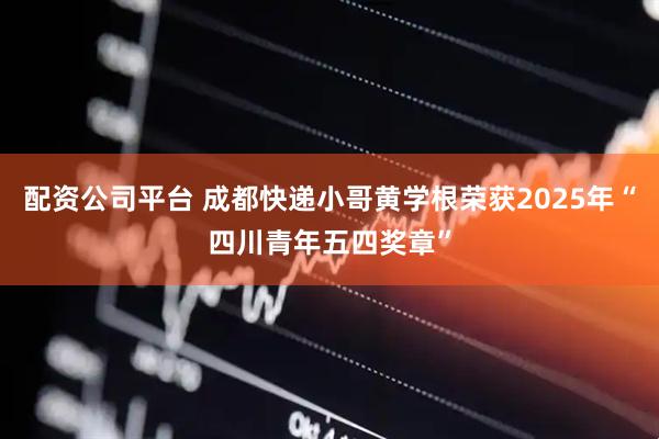 配资公司平台 成都快递小哥黄学根荣获2025年“四川青年五四奖章”