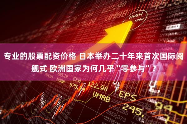 专业的股票配资价格 日本举办二十年来首次国际阅舰式 欧洲国家为何几乎“零参与”？