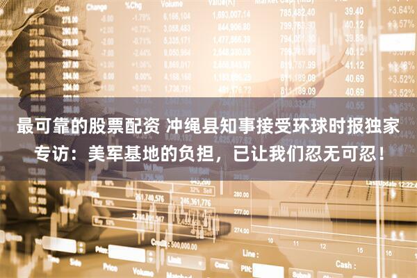最可靠的股票配资 冲绳县知事接受环球时报独家专访：美军基地的负担，已让我们忍无可忍！