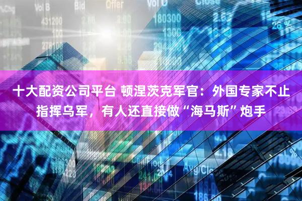十大配资公司平台 顿涅茨克军官：外国专家不止指挥乌军，有人还直接做“海马斯”炮手