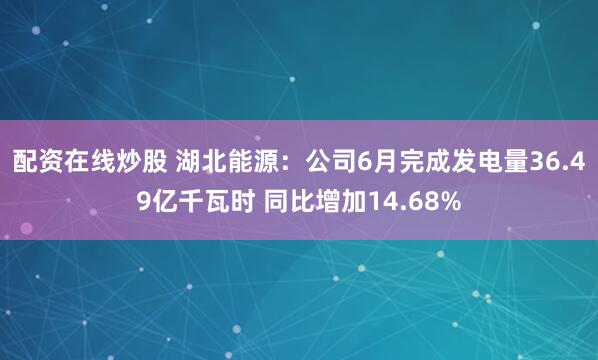 配资在线炒股 湖北能源：公司6月完成发电量36.49亿千瓦时 同比增加14.68%