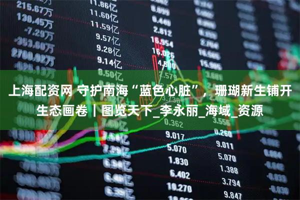 上海配资网 守护南海“蓝色心脏”，珊瑚新生铺开生态画卷｜图览天下_李永丽_海域_资源