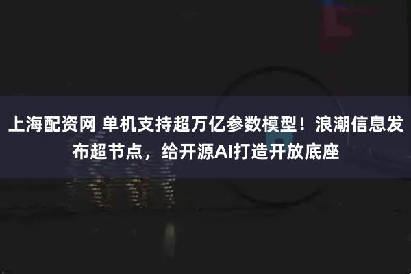 上海配资网 单机支持超万亿参数模型！浪潮信息发布超节点，给开源AI打造开放底座