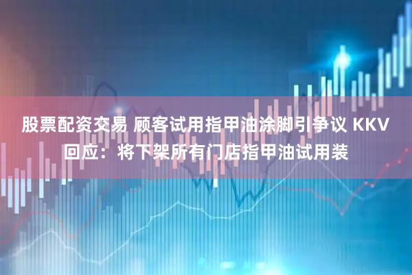 股票配资交易 顾客试用指甲油涂脚引争议 KKV回应：将下架所有门店指甲油试用装