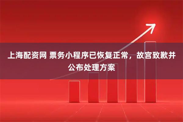 上海配资网 票务小程序已恢复正常，故宫致歉并公布处理方案
