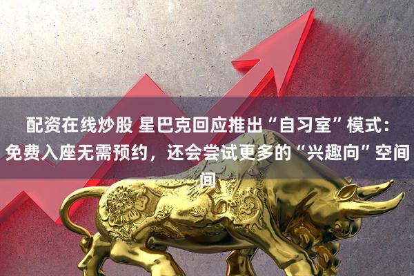 配资在线炒股 星巴克回应推出“自习室”模式：免费入座无需预约，还会尝试更多的“兴趣向”空间