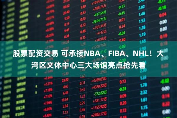 股票配资交易 可承接NBA、FIBA、NHL！大湾区文体中心三大场馆亮点抢先看