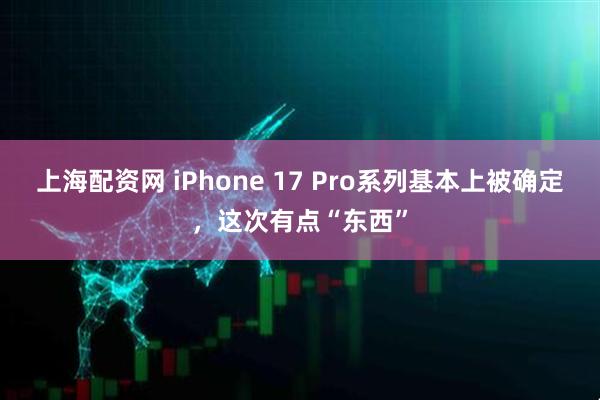 上海配资网 iPhone 17 Pro系列基本上被确定，这次有点“东西”