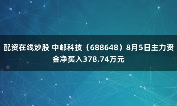 配资在线炒股 中邮科技（688648）8月5日主力资金净买入378.74万元