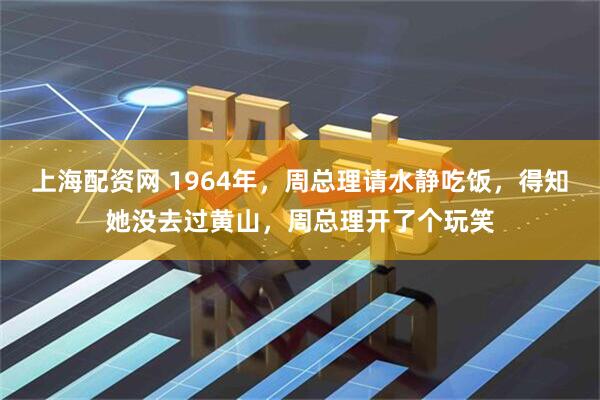 上海配资网 1964年，周总理请水静吃饭，得知她没去过黄山，周总理开了个玩笑
