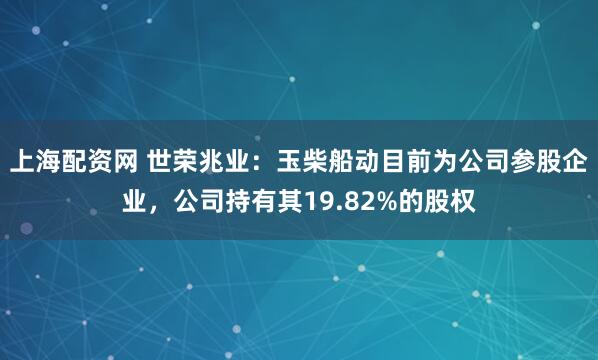 上海配资网 世荣兆业：玉柴船动目前为公司参股企业，公司持有其19.82%的股权