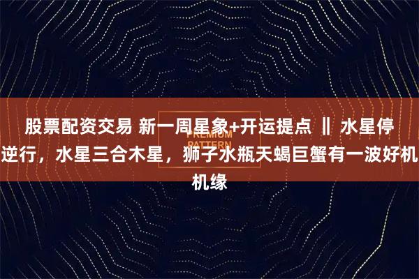股票配资交易 新一周星象+开运提点 ‖ 水星停止逆行，水星三合木星，狮子水瓶天蝎巨蟹有一波好机缘