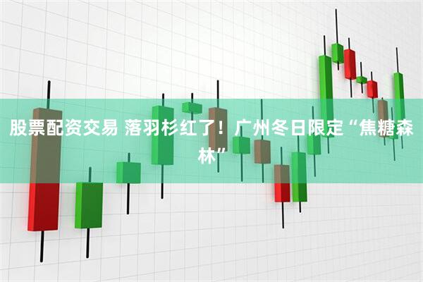 股票配资交易 落羽杉红了！广州冬日限定“焦糖森林”