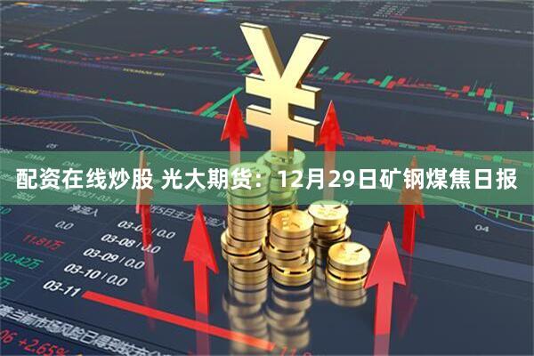 配资在线炒股 光大期货：12月29日矿钢煤焦日报
