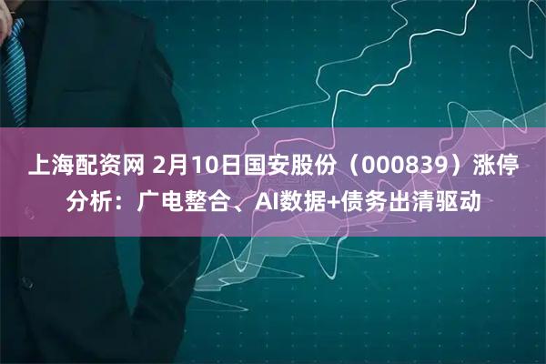 上海配资网 2月10日国安股份（000839）涨停分析：广电整合、AI数据+债务出清驱动