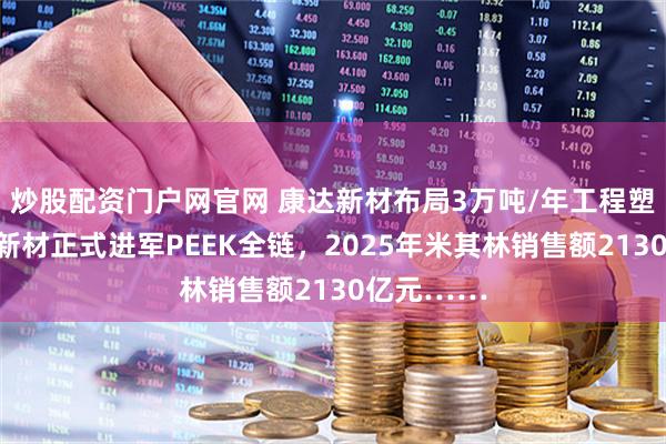 炒股配资门户网官网 康达新材布局3万吨/年工程塑料，新瀚新材正式进军PEEK全链，2025年米其林销售额2130亿元……