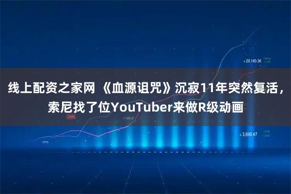 线上配资之家网 《血源诅咒》沉寂11年突然复活，索尼找了位YouTuber来做R级动画