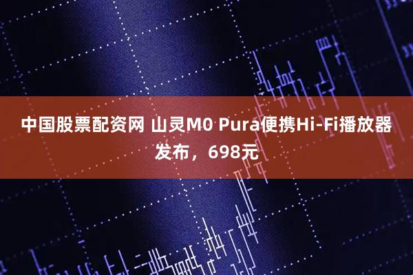 中国股票配资网 山灵M0 Pura便携Hi-Fi播放器发布，698元