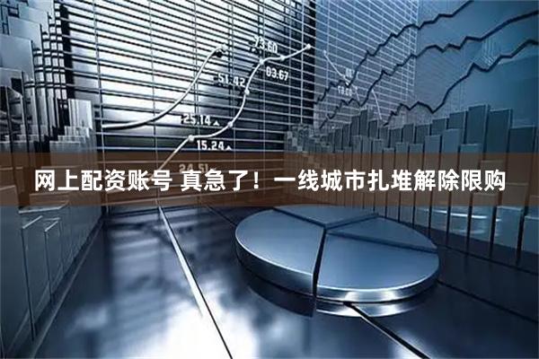 网上配资账号 真急了！一线城市扎堆解除限购
