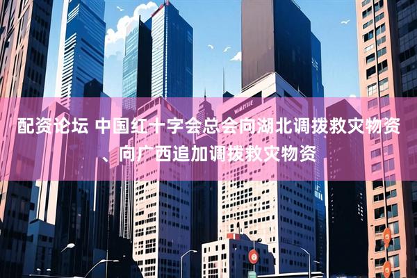 配资论坛 中国红十字会总会向湖北调拨救灾物资、向广西追加调拨救灾物资