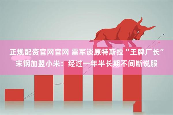 正规配资官网官网 雷军谈原特斯拉“王牌厂长”宋钢加盟小米：经过一年半长期不间断说服