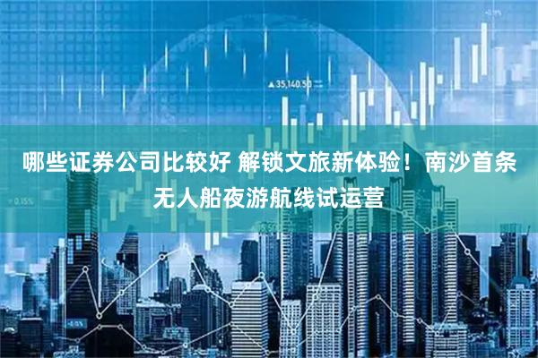哪些证券公司比较好 解锁文旅新体验！南沙首条无人船夜游航线试运营