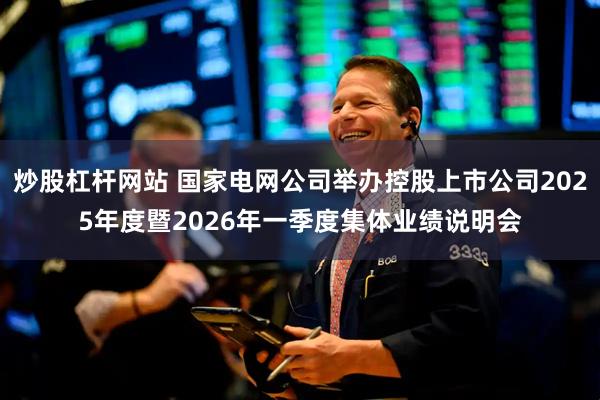 炒股杠杆网站 国家电网公司举办控股上市公司2025年度暨2026年一季度集体业绩说明会