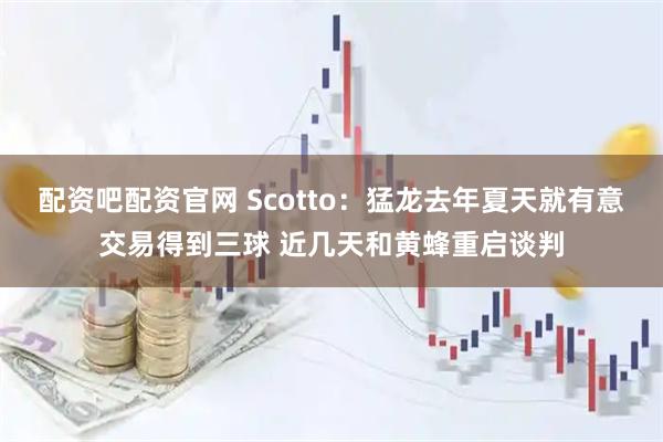 配资吧配资官网 Scotto：猛龙去年夏天就有意交易得到三球 近几天和黄蜂重启谈判