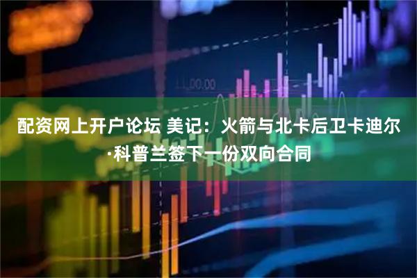 配资网上开户论坛 美记：火箭与北卡后卫卡迪尔·科普兰签下一份双向合同