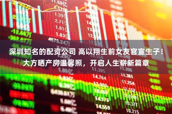 深圳知名的配资公司 高以翔生前女友官宣生子！大方晒产房温馨照，开启人生崭新篇章