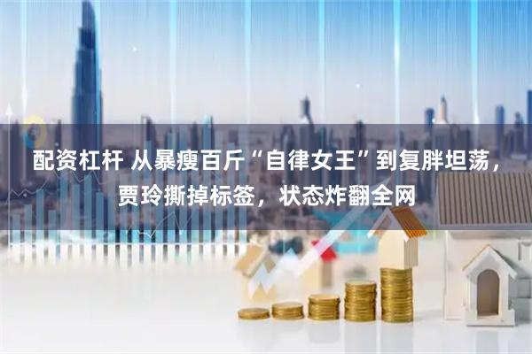 配资杠杆 从暴瘦百斤“自律女王”到复胖坦荡，贾玲撕掉标签，状态炸翻全网
