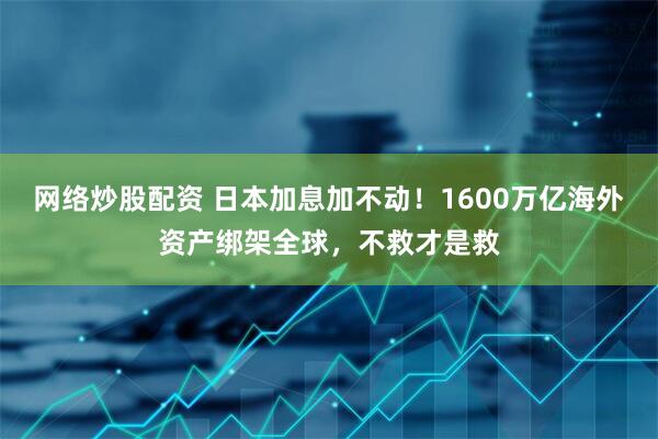 网络炒股配资 日本加息加不动！1600万亿海外资产绑架全球，不救才是救
