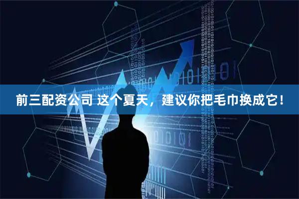 前三配资公司 这个夏天，建议你把毛巾换成它！