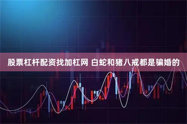 股票杠杆配资找加杠网 白蛇和猪八戒都是骗婚的
